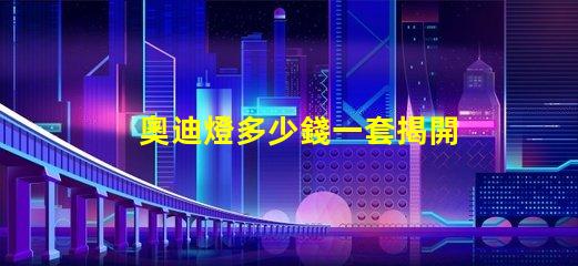 奧迪燈多少錢一套揭開奧迪燈具的真實(shí)市場(chǎng)價(jià)格