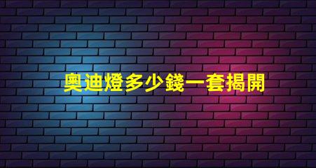 奧迪燈多少錢一套揭開奧迪燈具的真實市場價格