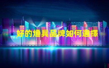 好的燈具品牌如何選擇值得信賴的燈具品牌