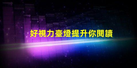 好視力臺燈提升你閱讀體驗的必備利器嗎