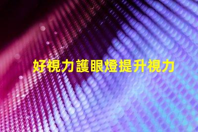 好視力護眼燈提升視力護眼效果的秘密是什么