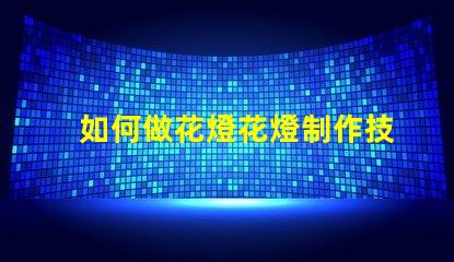 如何做花燈花燈制作技巧與創(chuàng)意指南