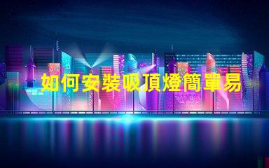 如何安裝吸頂燈簡單易懂的吸頂燈安裝指南