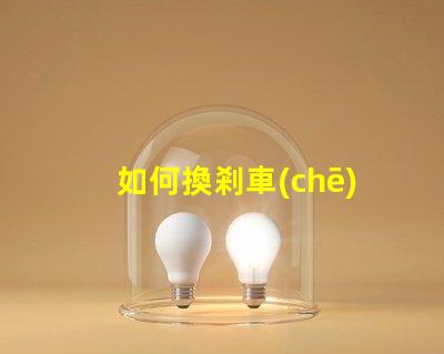 如何換剎車(chē)燈泡簡(jiǎn)單易懂的替換步驟解析