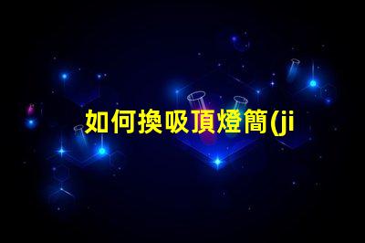 如何換吸頂燈簡(jiǎn)易吸頂燈更換指南,你準(zhǔn)備好了嗎
