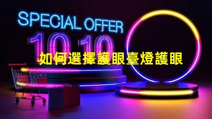 如何選擇護眼臺燈護眼臺燈選購指南與實用技巧