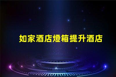 如家酒店燈箱提升酒店形象的燈箱設計技巧