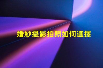 婚紗攝影拍照如何選擇完美的婚紗攝影服務(wù)