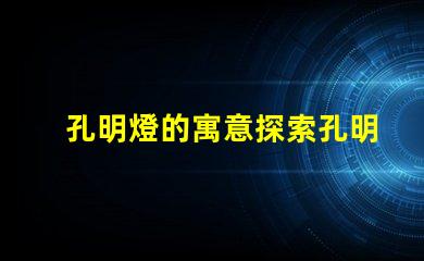 孔明燈的寓意探索孔明燈背后的文化象征與祝福