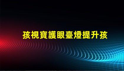 孩視寶護眼臺燈提升孩子專注力的護眼利器