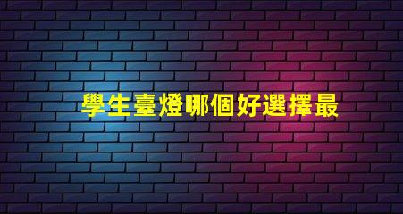 學生臺燈哪個好選擇最佳學習伴侶的實用指南