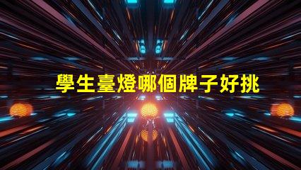 學生臺燈哪個牌子好挑選優(yōu)質學生臺燈的實用指南