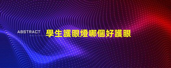學生護眼燈哪個好護眼燈性能對比解析