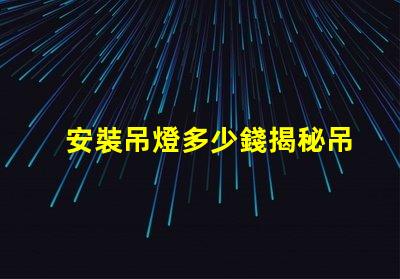 安裝吊燈多少錢揭秘吊燈安裝費(fèi)用的背后真相
