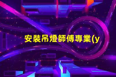 安裝吊燈師傅專業(yè)吊燈安裝服務(wù)的選擇指南