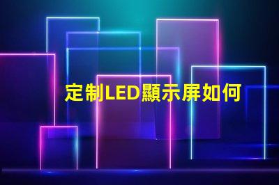 定制LED顯示屏如何選擇最適合您的定制方案
