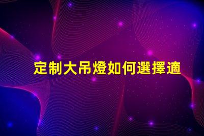 定制大吊燈如何選擇適合您空間的獨特設(shè)計