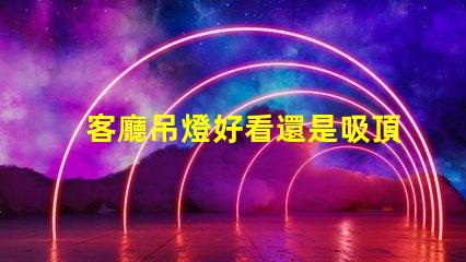 客廳吊燈好看還是吸頂燈好看探討家居照明設(shè)計的最佳選擇