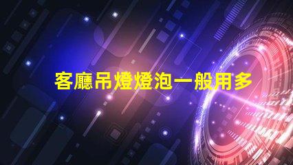 客廳吊燈燈泡一般用多少w選擇合適功率的重要性解析