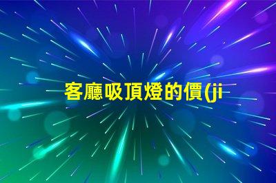 客廳吸頂燈的價(jià)格揭示市場價(jià)格與選擇技巧