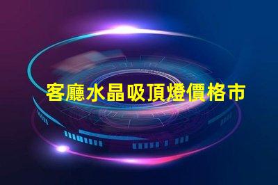 客廳水晶吸頂燈價格市場行情與選擇建議解析