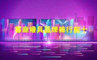客廳燈具品牌排行前十名揭示市場上最受歡迎的選擇