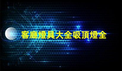 客廳燈具大全吸頂燈全面解讀吸頂燈的選擇與搭配技巧