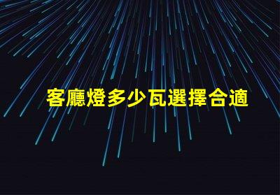 客廳燈多少瓦選擇合適的照明瓦數(shù)指南