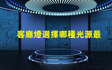 客廳燈選擇哪種光源最省電探討高效節(jié)能的客廳燈方案
