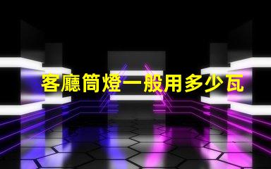 客廳筒燈一般用多少瓦了解客廳照明功率選擇的關(guān)鍵因素