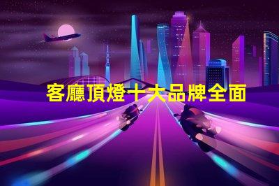 客廳頂燈十大品牌全面解讀市場(chǎng)領(lǐng)先品牌