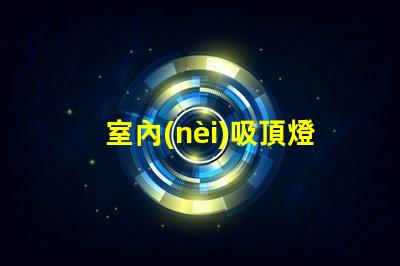 室內(nèi)吸頂燈的選擇技巧提升家居美感的吸頂燈選擇指南