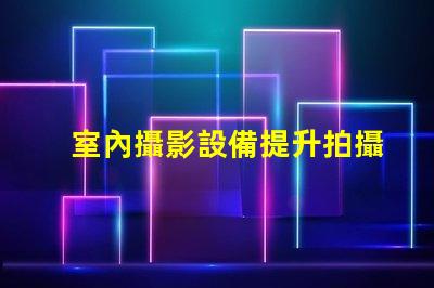 室內攝影設備提升拍攝質量的必備工具