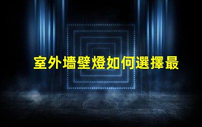 室外墻壁燈如何選擇最佳室外墻壁燈以提升安全性