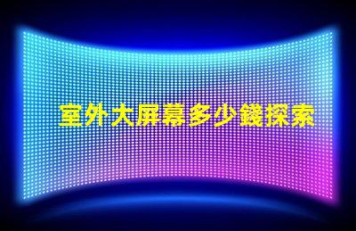 室外大屏幕多少錢探索室外大屏幕投資回報分析