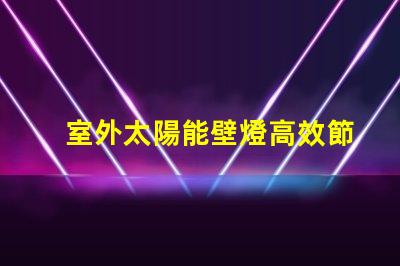 室外太陽能壁燈高效節(jié)能照明解決方案的最佳選擇