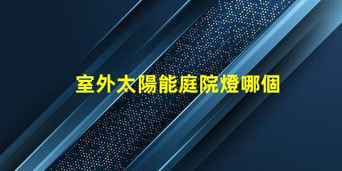 室外太陽能庭院燈哪個品牌好評測市場上最佳品牌