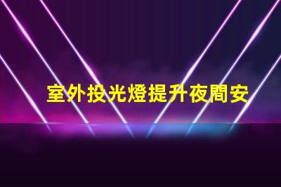 室外投光燈提升夜間安全與美觀的照明解決方案