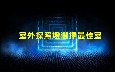 室外探照燈選擇最佳室外照明的關(guān)鍵因素是什么