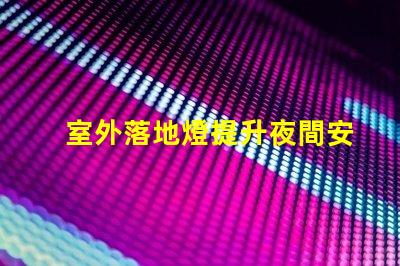 室外落地燈提升夜間安全與美觀的理想選擇,您準備好了嗎