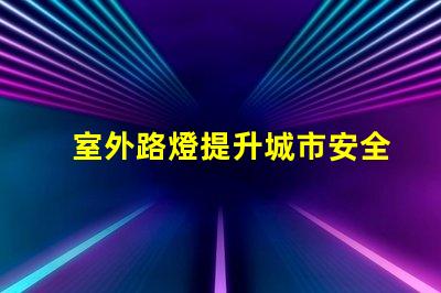 室外路燈提升城市安全性的新選擇