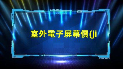 室外電子屏幕價(jià)格如何選擇性價(jià)比最高的屏幕