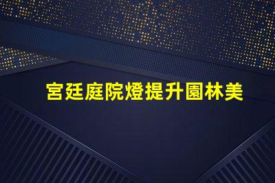 宮廷庭院燈提升園林美感的絕佳選擇嗎