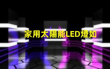 家用太陽能LED燈如何選擇高效節(jié)能的家用太陽能LED燈