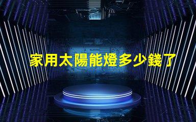 家用太陽能燈多少錢了解家用太陽能燈的市場價格及選擇技巧