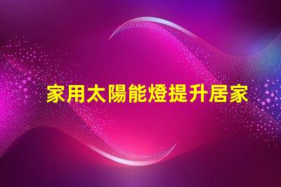 家用太陽能燈提升居家安全與環(huán)保的最佳選擇