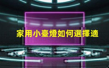 家用小臺燈如何選擇適合您的家居環(huán)境的臺燈