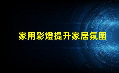 家用彩燈提升家居氛圍的理想選擇,你準(zhǔn)備好了嗎