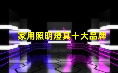家用照明燈具十大品牌您了解哪些業(yè)界巨頭