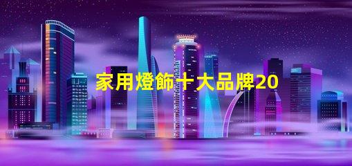 家用燈飾十大品牌2023年最受歡迎品牌盤點(diǎn)